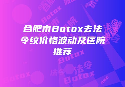 合肥市Botox去法令纹价格波动及医院推荐