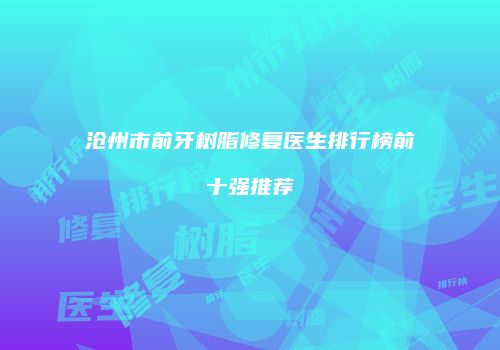 沧州市前牙树脂修复医生排行榜前十强推荐