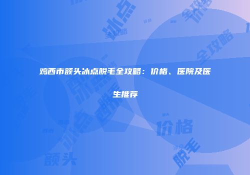 鸡西市额头冰点脱毛全攻略：价格、医院及医生推荐