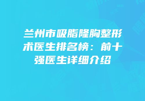 兰州市吸脂隆胸整形术医生排名榜：前十强医生详细介绍