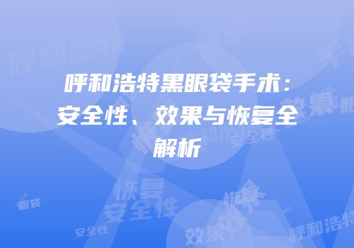 呼和浩特黑眼袋手术：安全性、效果与恢复全解析