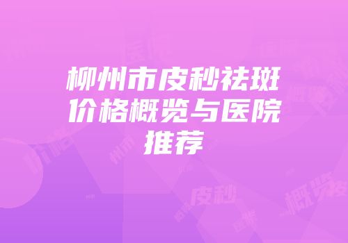 柳州市皮秒祛斑价格概览与医院推荐