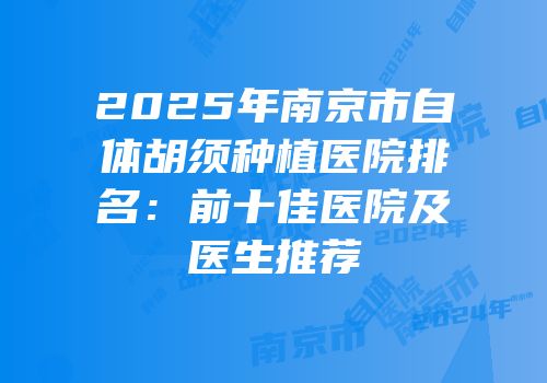 2025年南京市自体胡须种植医院排名：前十佳医院及医生推荐