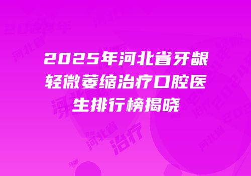 2025年河北省牙龈轻微萎缩治疗口腔医生排行榜揭晓