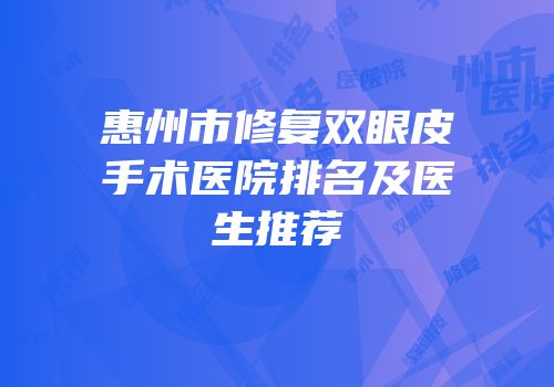 惠州市修复双眼皮手术医院排名及医生推荐