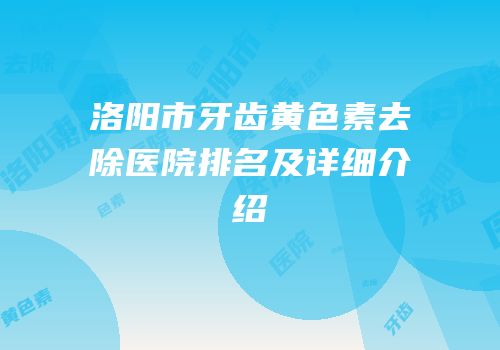 洛阳市牙齿黄色素去除医院排名及详细介绍