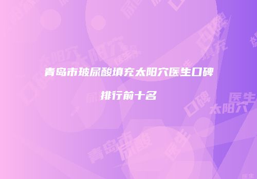 青岛市玻尿酸填充太阳穴医生口碑排行前十名