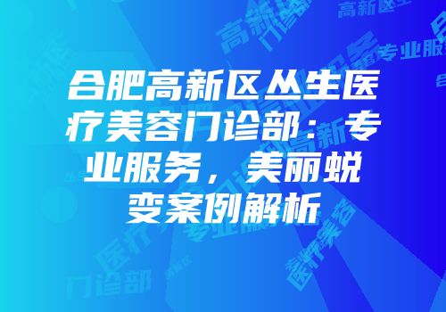 合肥高新区丛生医疗美容门诊部：专业服务，美丽蜕变案例解析