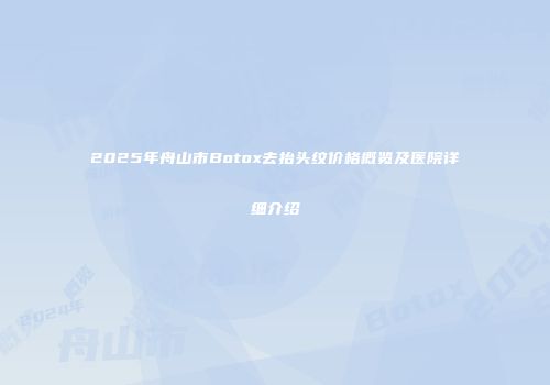 2025年舟山市Botox去抬头纹价格概览及医院详细介绍