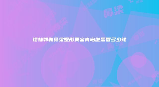 锡林郭勒鼻梁整形美容青岛做需要多少钱
