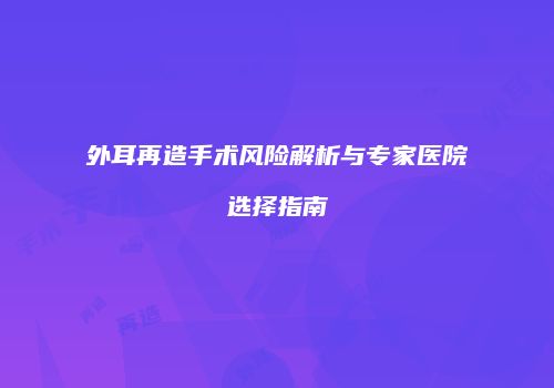外耳再造手术风险解析与专家医院选择指南