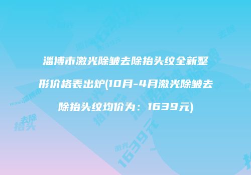 淄博市激光除皱去除抬头纹全新整形价格表出炉(10月-4月激光除皱去除抬头纹均价为：1639元)