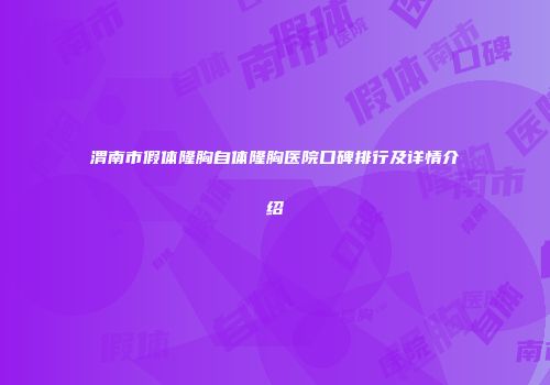 渭南市假体隆胸自体隆胸医院口碑排行及详情介绍