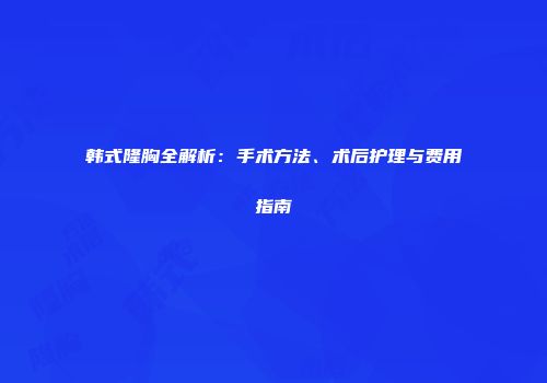 韩式隆胸全解析：手术方法、术后护理与费用指南