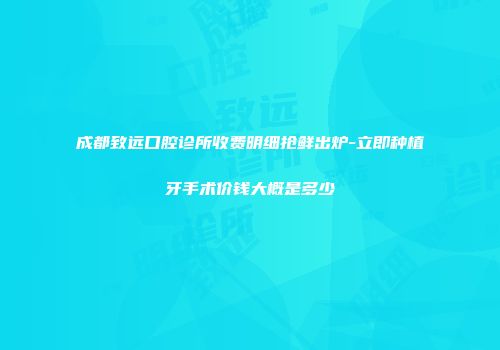成都致远口腔诊所收费明细抢鲜出炉-立即种植牙手术价钱大概是多少