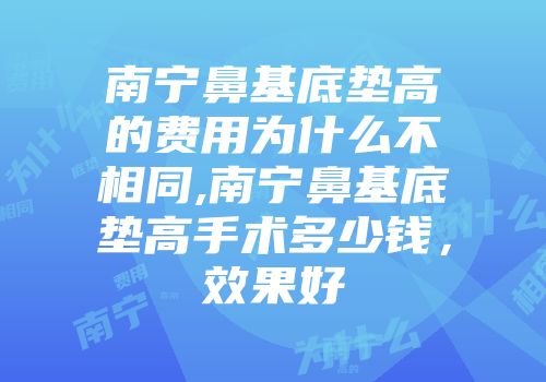 南宁鼻基底垫高的费用为什么不相同,南宁鼻基底垫高手术多少钱，效果好