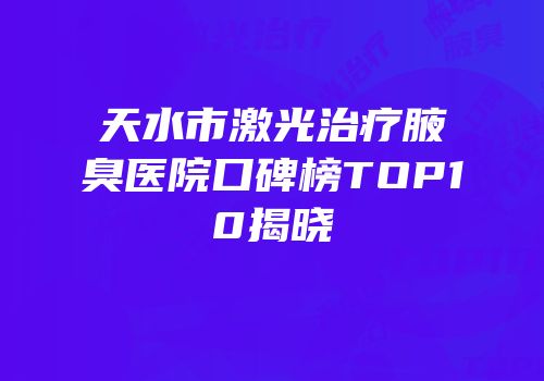 天水市激光治疗腋臭医院口碑榜TOP10揭晓