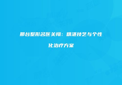 邢台整形名医关翔：精湛技艺与个性化治疗方案
