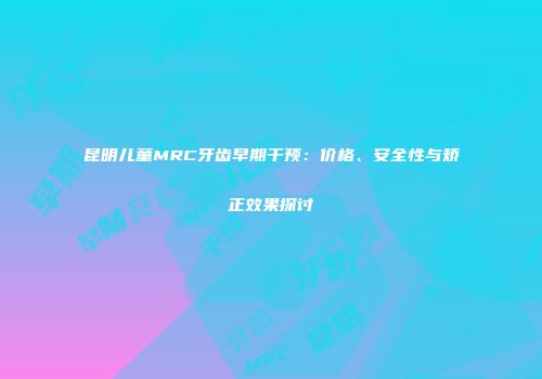 昆明儿童MRC牙齿早期干预：价格、安全性与矫正效果探讨