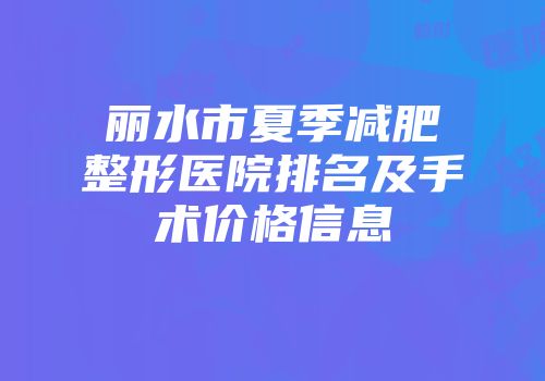 丽水市夏季减肥整形医院排名及手术价格信息