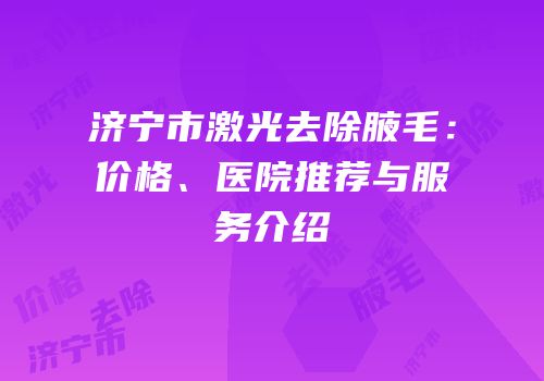 济宁市激光去除腋毛：价格、医院推荐与服务介绍