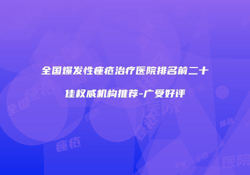 全国爆发性痤疮治疗医院排名前二十佳权威机构推荐-广受好评