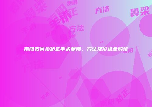 南阳宽鼻梁矫正手术费用、方法及价格全解析