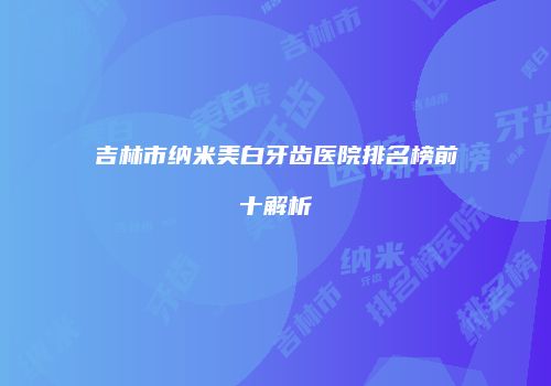 吉林市纳米美白牙齿医院排名榜前十解析