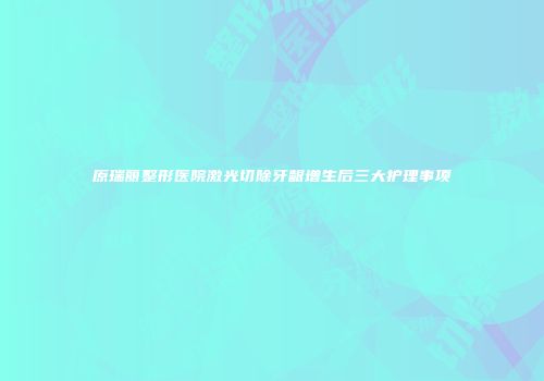 原瑞丽整形医院激光切除牙龈增生后三大护理事项