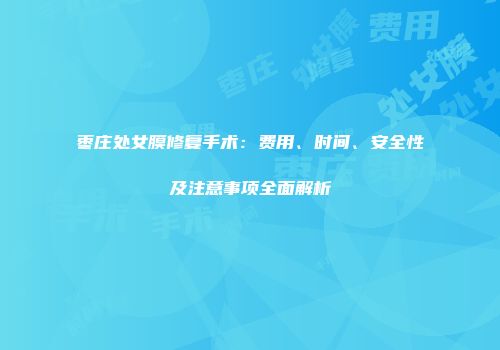 枣庄处女膜修复手术：费用、时间、安全性及注意事项全面解析