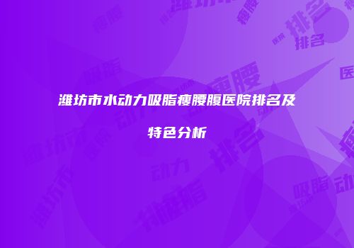 潍坊市水动力吸脂瘦腰腹医院排名及特色分析