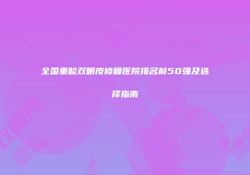 全国重睑双眼皮修复医院排名前50强及选择指南