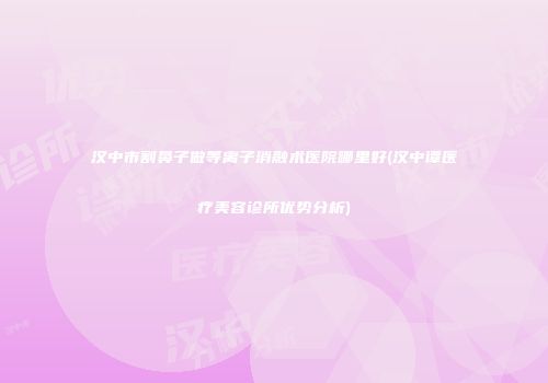 汉中市割鼻子做等离子消融术医院哪里好(汉中谭医疗美容诊所优势分析)