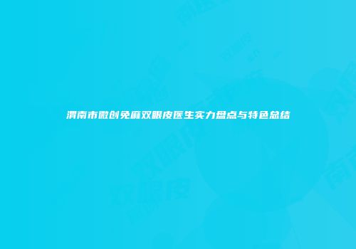 渭南市微创免麻双眼皮医生实力盘点与特色总结