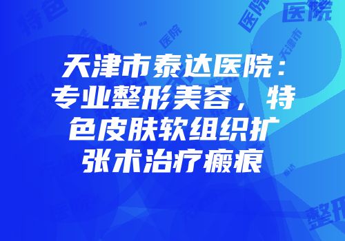 天津市泰达医院：专业整形美容，特色皮肤软组织扩张术治疗瘢痕
