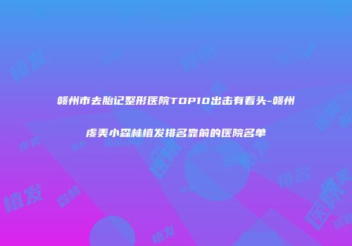 赣州市去胎记整形医院TOP10出击有看头-赣州虔美小森林植发排名靠前的医院名单