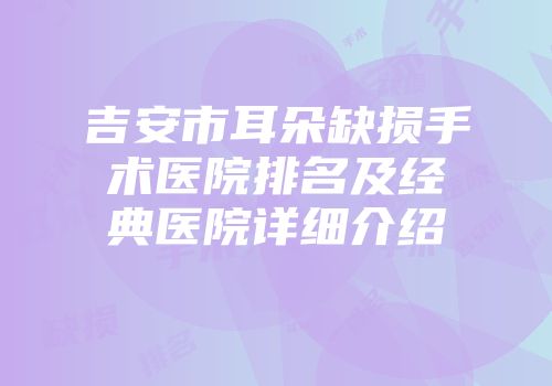吉安市耳朵缺损手术医院排名及经典医院详细介绍