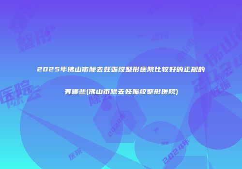 2025年佛山市除去妊娠纹整形医院比较好的正规的有哪些(佛山市除去妊娠纹整形医院)