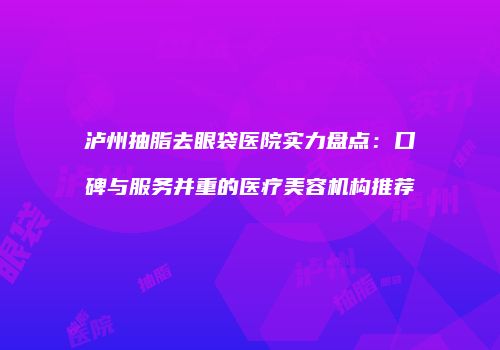 泸州抽脂去眼袋医院实力盘点：口碑与服务并重的医疗美容机构推荐