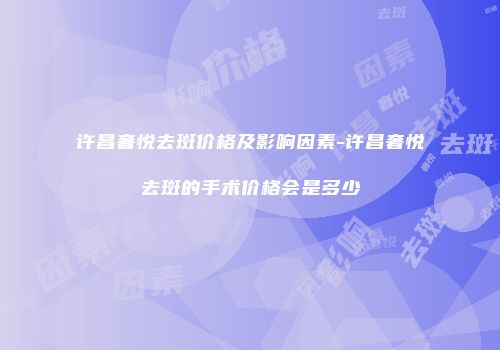 许昌奢悦去斑价格及影响因素-许昌奢悦去斑的手术价格会是多少
