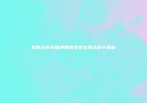 石家庄市小腿外侧脱毛医生排名前十解析