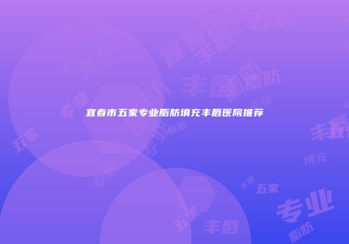 宜春市五家专业脂肪填充丰唇医院推荐