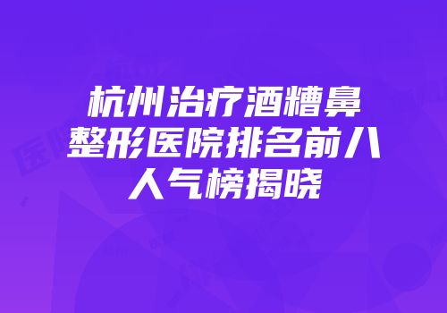 杭州治疗酒糟鼻整形医院排名前八人气榜揭晓