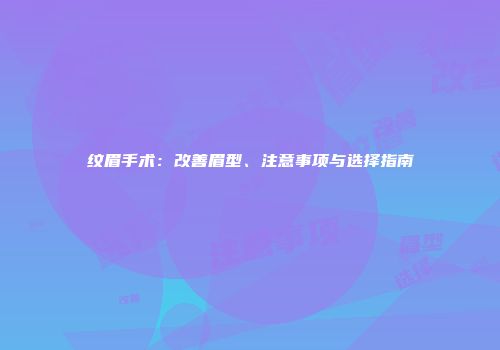 纹眉手术：改善眉型、注意事项与选择指南