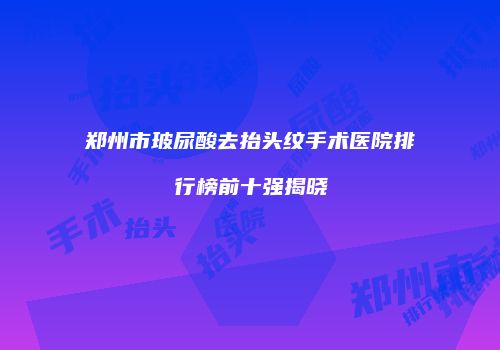 郑州市玻尿酸去抬头纹手术医院排行榜前十强揭晓