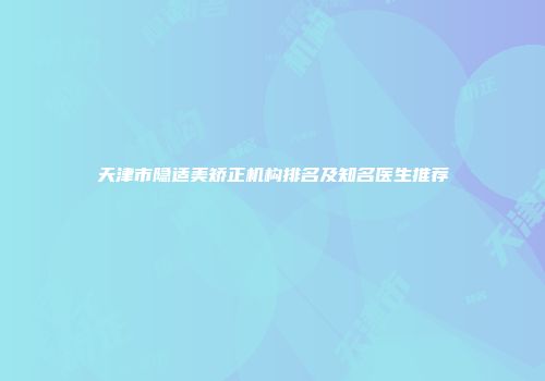天津市隐适美矫正机构排名及知名医生推荐
