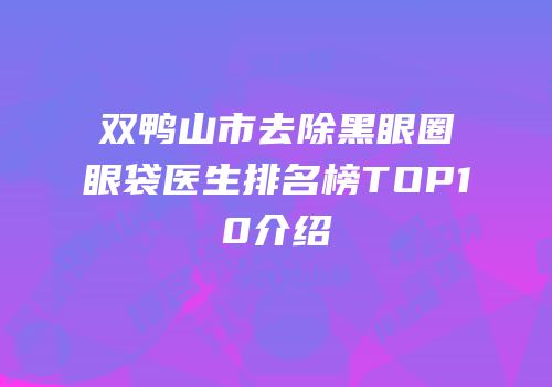 双鸭山市去除黑眼圈眼袋医生排名榜TOP10介绍