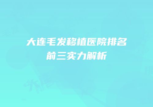 大连毛发移植医院排名前三实力解析