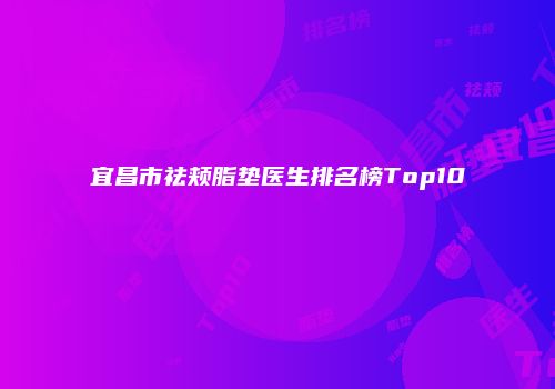宜昌市祛颊脂垫医生排名榜Top10