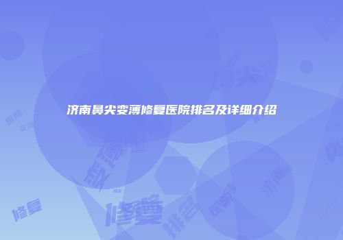 济南鼻尖变薄修复医院排名及详细介绍